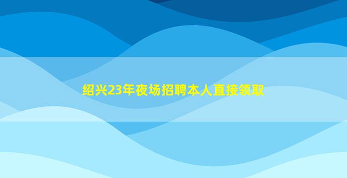 绍兴23年夜场招聘本人直接领取